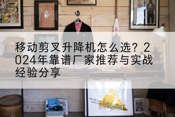 岫岩升降平台厂家推荐-移动剪叉升降机怎么选？2024年靠谱厂家推荐与实战经验分享