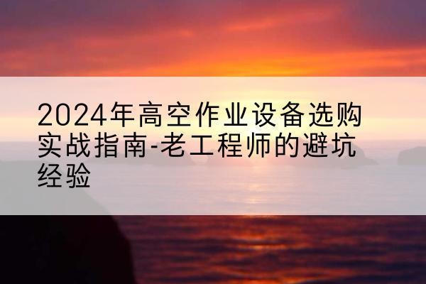 岫岩高空作业升降机厂家推荐-2024年高空作业设备选购实战指南-老工程师的避坑经验