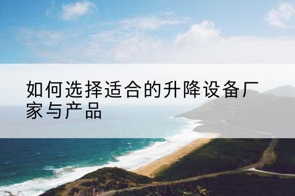 岫岩电动升降平台厂家-如何选择适合的升降设备厂家与产品