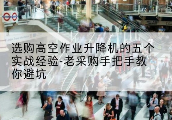岫岩高空作业升降机厂家-选购高空作业升降机的五个实战经验-老采购手把手教你避坑