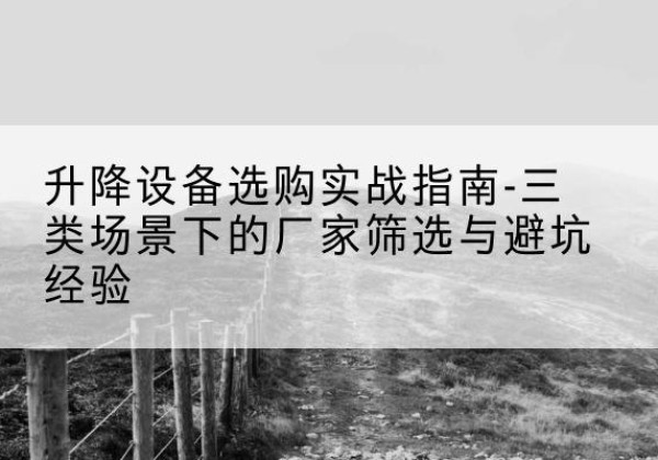岫岩移动式升降机厂家推荐-升降设备选购实战指南-三类场景下的厂家筛选与避坑经验
