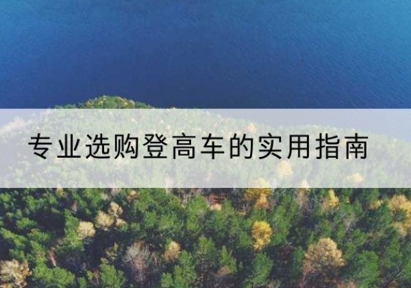 岫岩电动登高车厂家推荐-专业选购登高车的实用指南