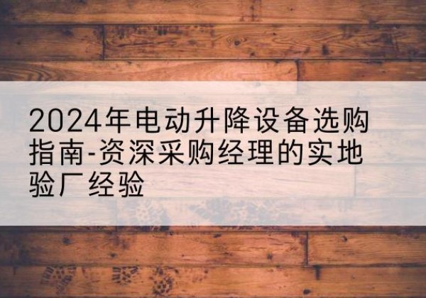岫岩电动剪叉升降平台厂家-2024年电动升降设备选购指南-资深采购经理的实地验厂经验