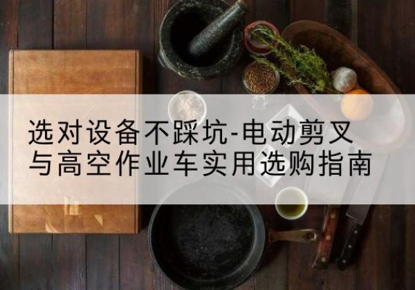 岫岩电动剪叉升降平台怎么选-选对设备不踩坑-电动剪叉与高空作业车实用选购指南