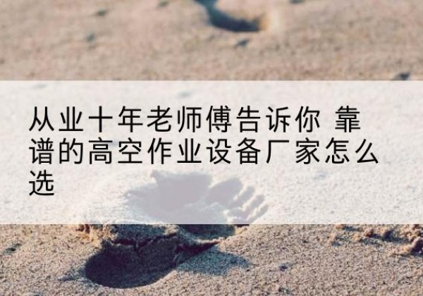 岫岩高空作业升降机厂家推荐-从业十年老师傅告诉你 靠谱的高空作业设备厂家怎么选