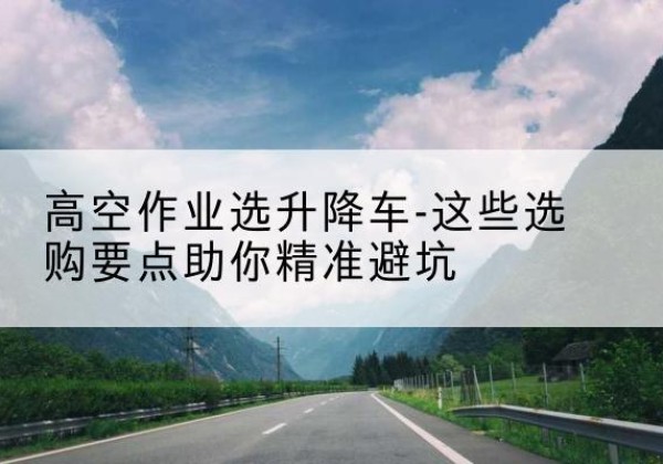 岫岩升降车厂家-高空作业选升降车-这些选购要点助你*避坑