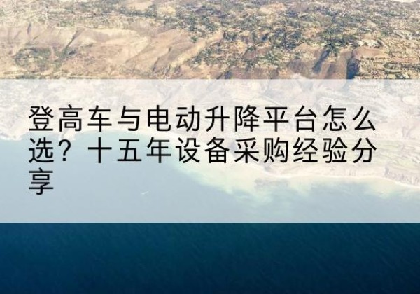 岫岩登高车厂家厂家-登高车与电动升降平台怎么选？十五年设备采购经验分享
