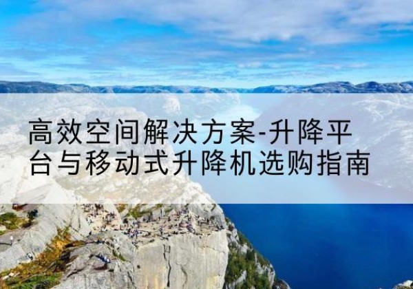岫岩升降平台厂家-*空间解决方案-升降平台与移动式升降机选购指南