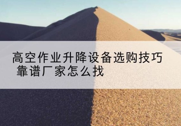 岫岩电动升降平台厂家推荐-高空作业升降设备选购技巧 靠谱厂家怎么找