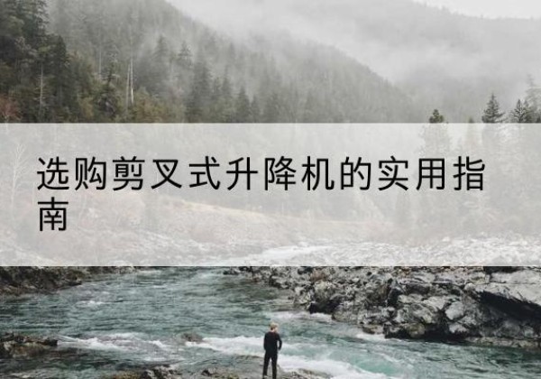 岫岩剪叉式升降机怎么选-选购剪叉式升降机的实用指南