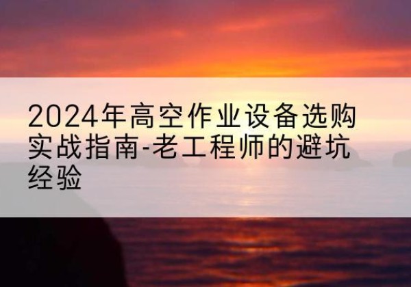 岫岩高空作业升降机厂家推荐-2024年高空作业设备选购实战指南-老工程师的避坑经验
