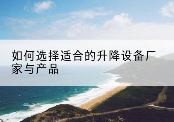 岫岩电动升降平台厂家-如何选择适合的升降设备厂家与产品